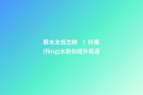 薪水太低怎辦？好風(fēng)水助你提升薪運